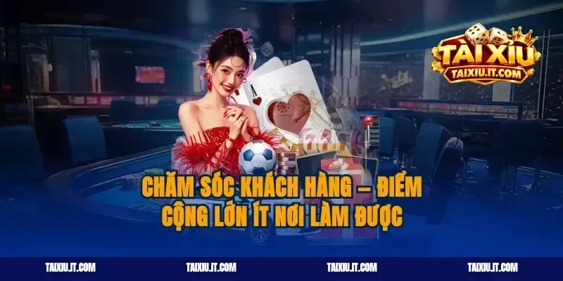Chăm sóc khách hàng — điểm cộng lớn ít nơi làm được
