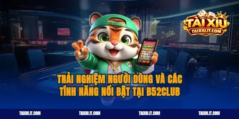 Trải nghiệm người dùng và các tính năng nổi bật tại B52club