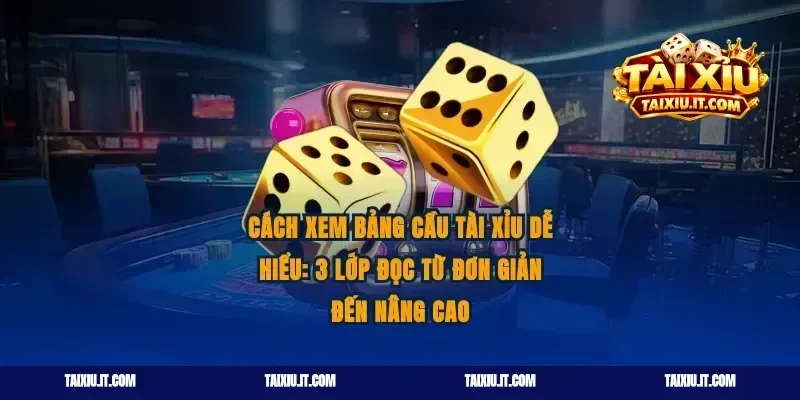Cách xem bảng cầu tài xỉu dễ hiểu: 3 lớp đọc từ đơn giản đến nâng cao