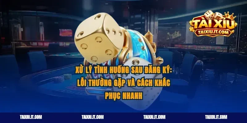 Xử lý tình huống sau đăng ký: lỗi thường gặp và cách khắc phục nhanh
