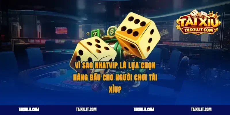 Vì sao Nhatvip là lựa chọn hàng đầu cho người chơi Tài Xỉu?