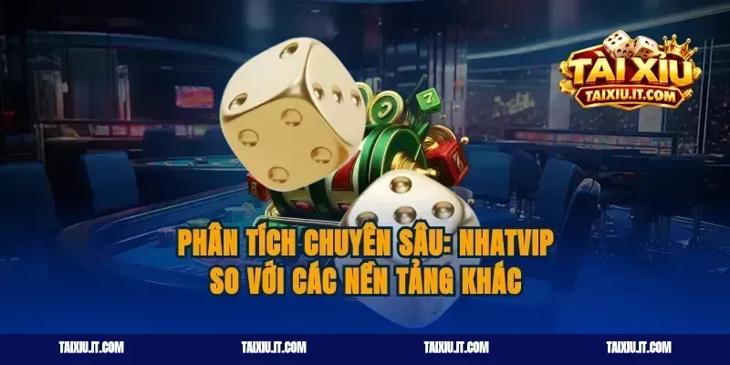 Phân tích chuyên sâu: Nhatvip so với các nền tảng khác