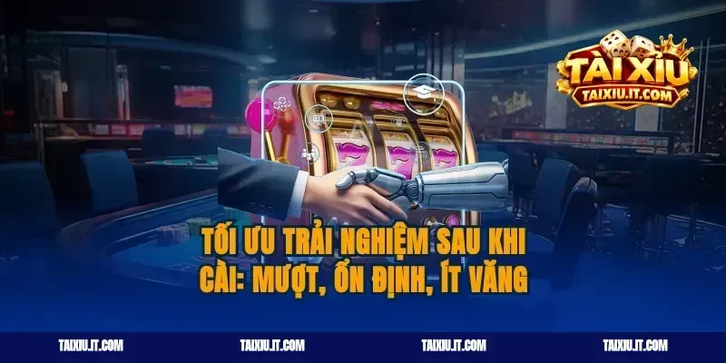 Tối ưu trải nghiệm sau khi cài: mượt, ổn định, ít văng