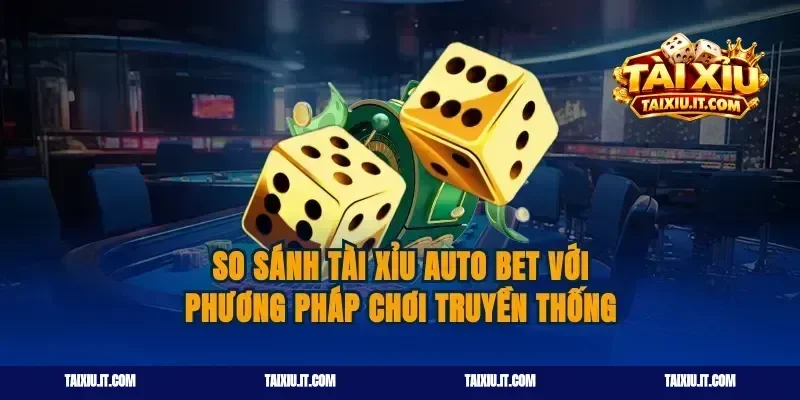 So Sánh Tài Xỉu Auto Bet Với Phương Pháp Chơi Truyền Thống