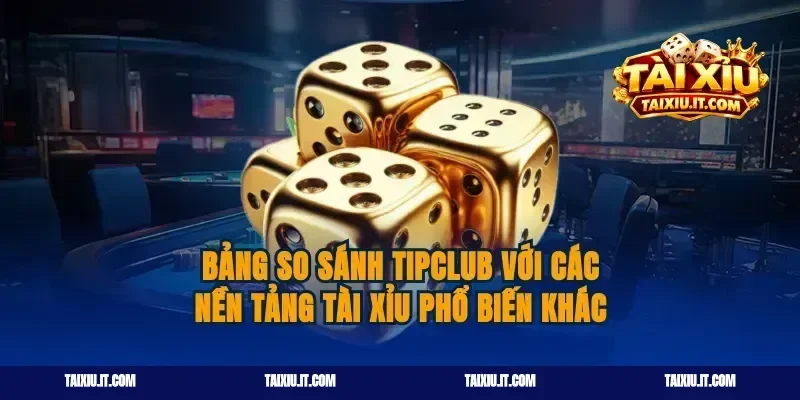 Bảng so sánh tipclub với các nền tảng tài xỉu phổ biến khác