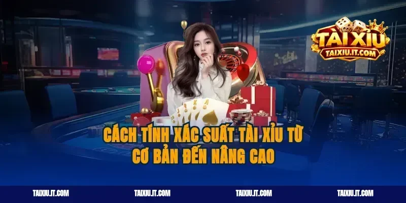 Cách Tính Xác Suất Tài Xỉu Từ Cơ Bản Đến Nâng Cao