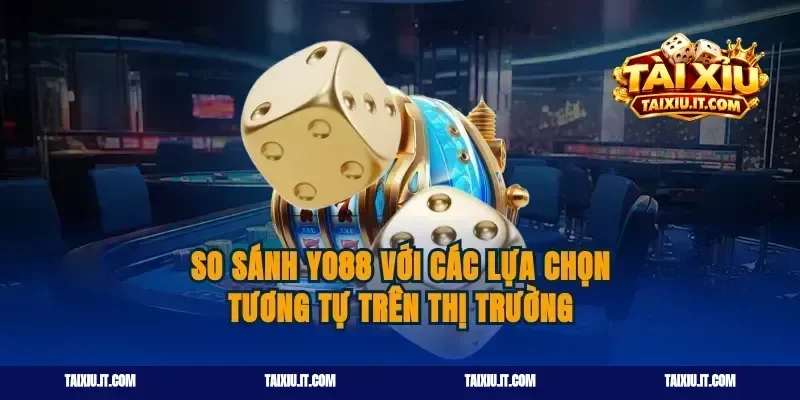 So sánh Yo88 với các lựa chọn tương tự trên thị trường